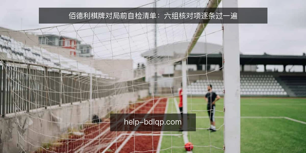 佰德利棋牌对局前自检清单:六组核对项逐条过一遍 — 为什么现在做一次对局自检 配图